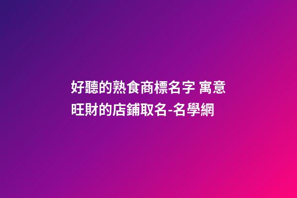 好聽的熟食商標名字 寓意旺財的店鋪取名-名學網-第1張-店鋪起名-玄機派